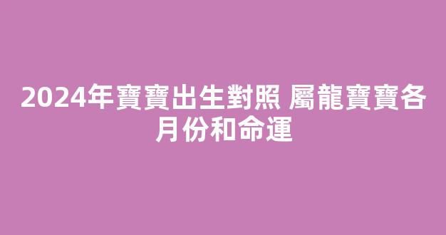 2024年寶寶出生對照 屬龍寶寶各月份和命運